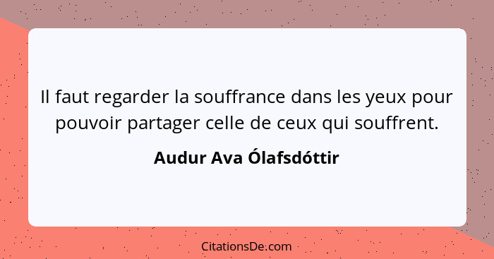 Il faut regarder la souffrance dans les yeux pour pouvoir partager celle de ceux qui souffrent.... - Audur Ava Ólafsdóttir