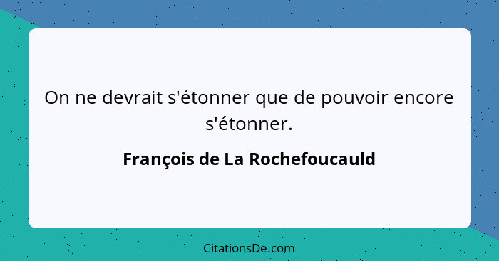 On ne devrait s'étonner que de pouvoir encore s'étonner.... - François de La Rochefoucauld