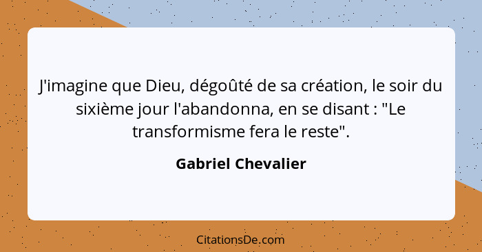 J'imagine que Dieu, dégoûté de sa création, le soir du sixième jour l'abandonna, en se disant : "Le transformisme fera le res... - Gabriel Chevalier