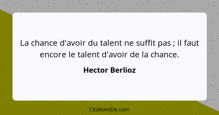 La chance d'avoir du talent ne suffit pas ; il faut encore le talent d'avoir de la chance.... - Hector Berlioz