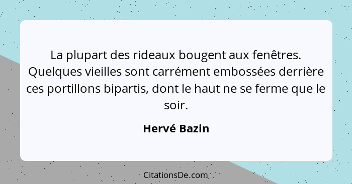 La plupart des rideaux bougent aux fenêtres. Quelques vieilles sont carrément embossées derrière ces portillons bipartis, dont le haut n... - Hervé Bazin