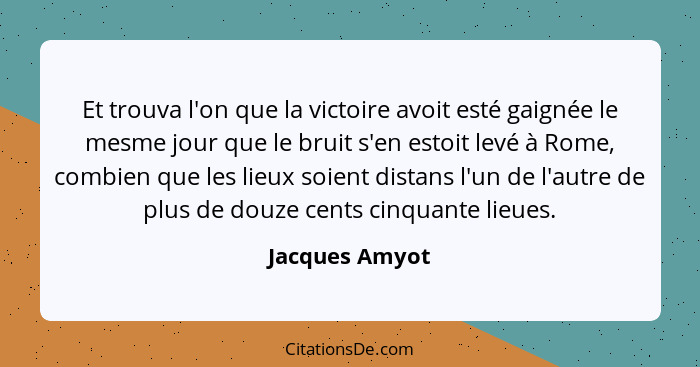 Et trouva l'on que la victoire avoit esté gaignée le mesme jour que le bruit s'en estoit levé à Rome, combien que les lieux soient dis... - Jacques Amyot