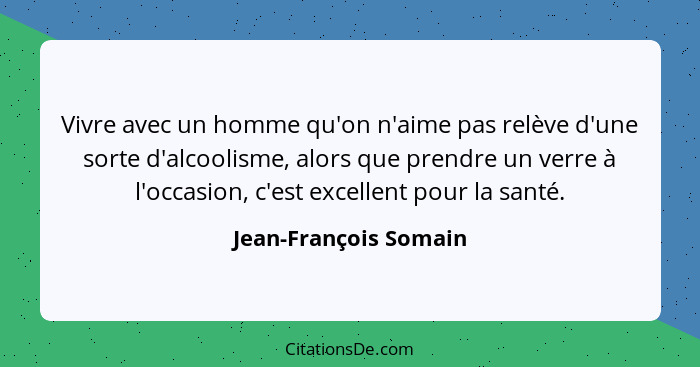 Vivre avec un homme qu'on n'aime pas relève d'une sorte d'alcoolisme, alors que prendre un verre à l'occasion, c'est excellent... - Jean-François Somain