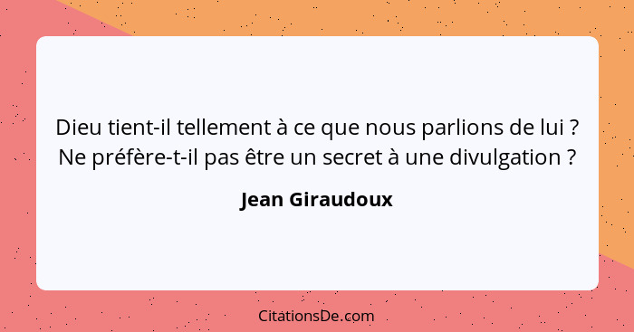 Dieu tient-il tellement à ce que nous parlions de lui ? Ne préfère-t-il pas être un secret à une divulgation ?... - Jean Giraudoux