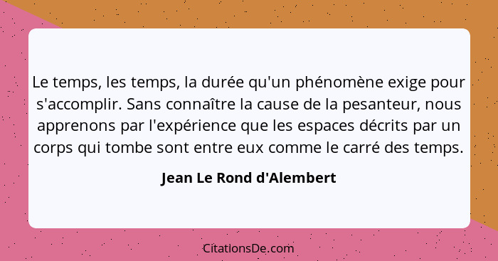 Le temps, les temps, la durée qu'un phénomène exige pour s'accomplir. Sans connaître la cause de la pesanteur, nous appr... - Jean Le Rond d'Alembert