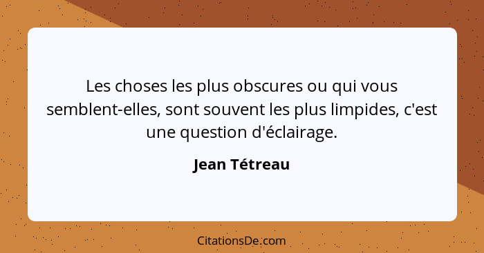 Les choses les plus obscures ou qui vous semblent-elles, sont souvent les plus limpides, c'est une question d'éclairage.... - Jean Tétreau