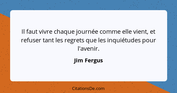 Il faut vivre chaque journée comme elle vient, et refuser tant les regrets que les inquiétudes pour l'avenir.... - Jim Fergus