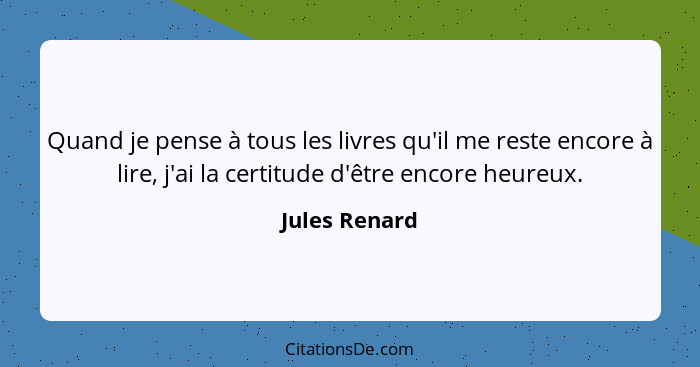 Quand je pense à tous les livres qu'il me reste encore à lire, j'ai la certitude d'être encore heureux.... - Jules Renard