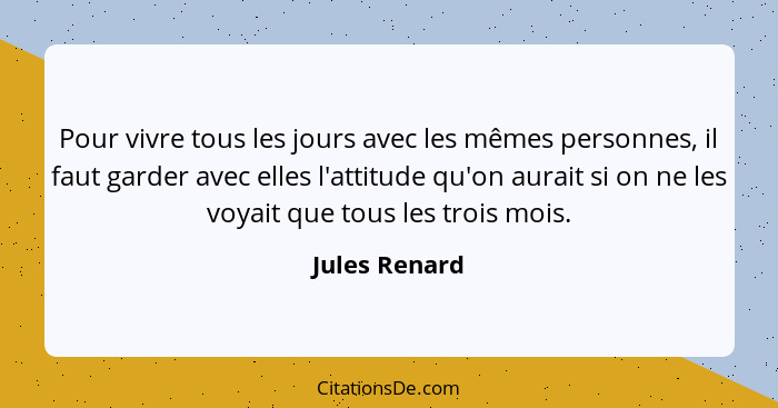 Pour vivre tous les jours avec les mêmes personnes, il faut garder avec elles l'attitude qu'on aurait si on ne les voyait que tous les... - Jules Renard