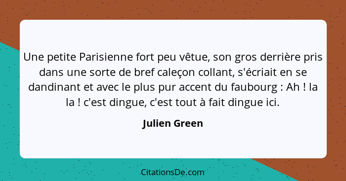 Une petite Parisienne fort peu vêtue, son gros derrière pris dans une sorte de bref caleçon collant, s'écriait en se dandinant et avec... - Julien Green