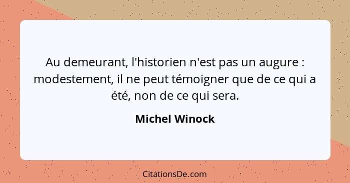 Au demeurant, l'historien n'est pas un augure : modestement, il ne peut témoigner que de ce qui a été, non de ce qui sera.... - Michel Winock