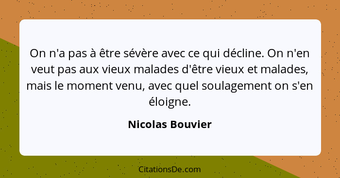 On n'a pas à être sévère avec ce qui décline. On n'en veut pas aux vieux malades d'être vieux et malades, mais le moment venu, avec... - Nicolas Bouvier