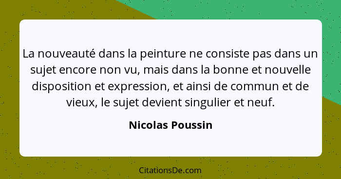 La nouveauté dans la peinture ne consiste pas dans un sujet encore non vu, mais dans la bonne et nouvelle disposition et expression,... - Nicolas Poussin