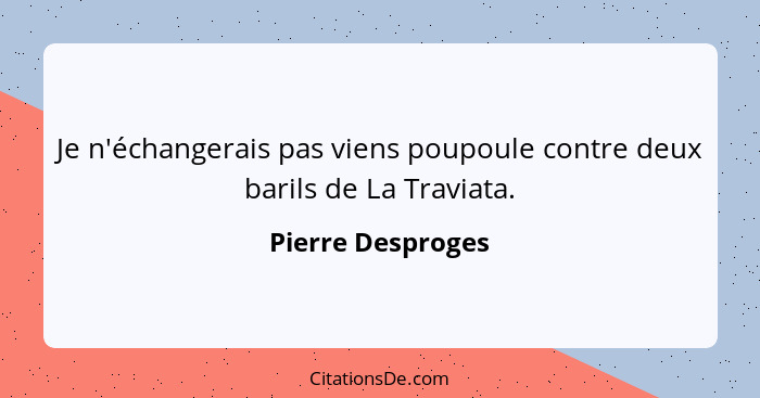 Je n'échangerais pas viens poupoule contre deux barils de La Traviata.... - Pierre Desproges