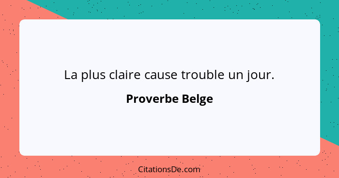 La plus claire cause trouble un jour.... - Proverbe Belge