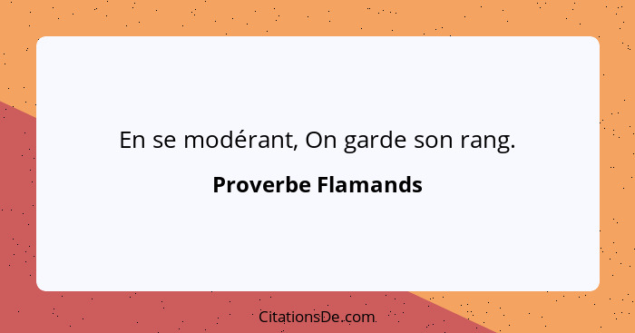 En se modérant, On garde son rang.... - Proverbe Flamands