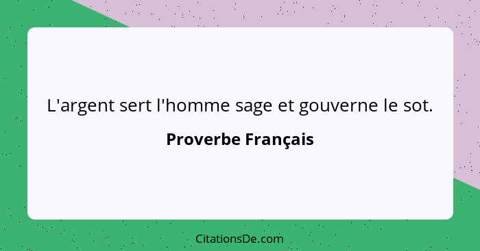 L'argent sert l'homme sage et gouverne le sot.... - Proverbe Français