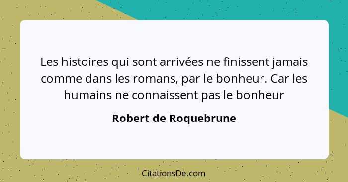 Les histoires qui sont arrivées ne finissent jamais comme dans les romans, par le bonheur. Car les humains ne connaissent pas l... - Robert de Roquebrune