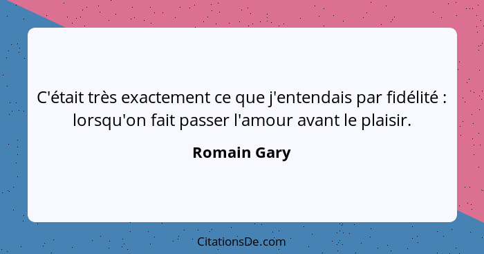 C'était très exactement ce que j'entendais par fidélité : lorsqu'on fait passer l'amour avant le plaisir.... - Romain Gary