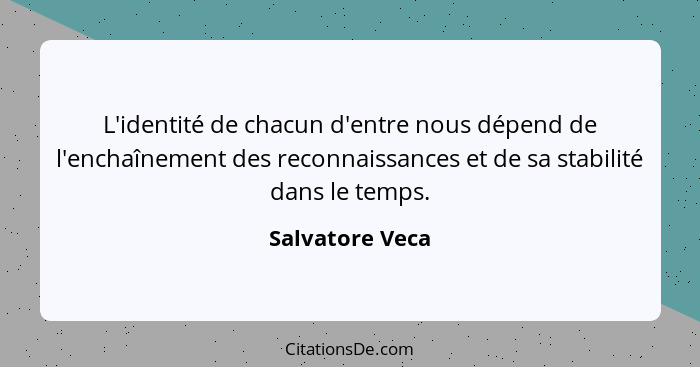 L'identité de chacun d'entre nous dépend de l'enchaînement des reconnaissances et de sa stabilité dans le temps.... - Salvatore Veca