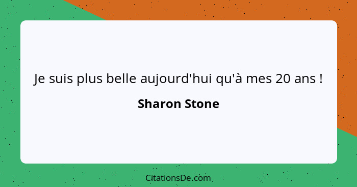 Je suis plus belle aujourd'hui qu'à mes 20 ans !... - Sharon Stone