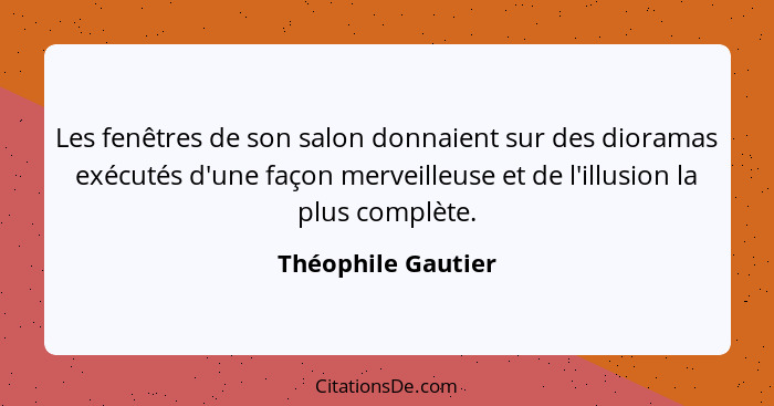 Les fenêtres de son salon donnaient sur des dioramas exécutés d'une façon merveilleuse et de l'illusion la plus complète.... - Théophile Gautier