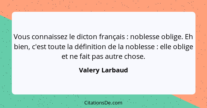 Vous connaissez le dicton français : noblesse oblige. Eh bien, c'est toute la définition de la noblesse : elle oblige et ne... - Valery Larbaud