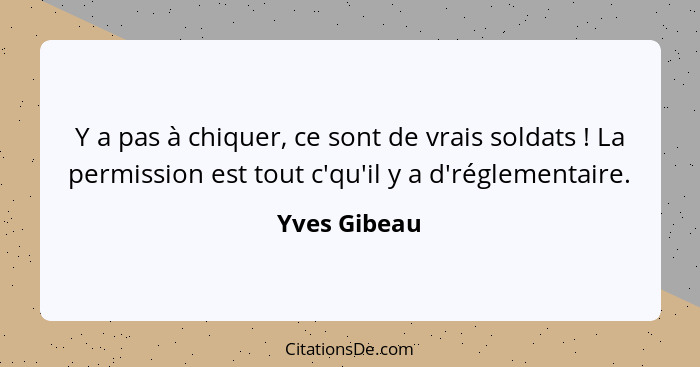 Y a pas à chiquer, ce sont de vrais soldats ! La permission est tout c'qu'il y a d'réglementaire.... - Yves Gibeau