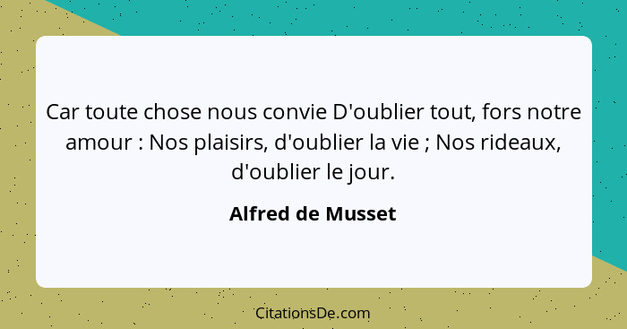 Car toute chose nous convie D'oublier tout, fors notre amour : Nos plaisirs, d'oublier la vie ; Nos rideaux, d'oublier le... - Alfred de Musset