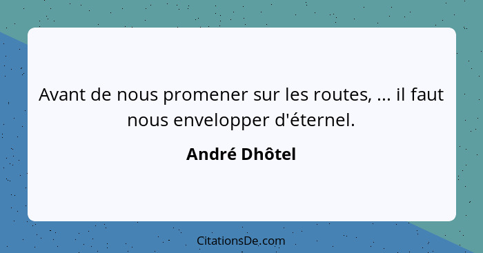 Avant de nous promener sur les routes, ... il faut nous envelopper d'éternel.... - André Dhôtel