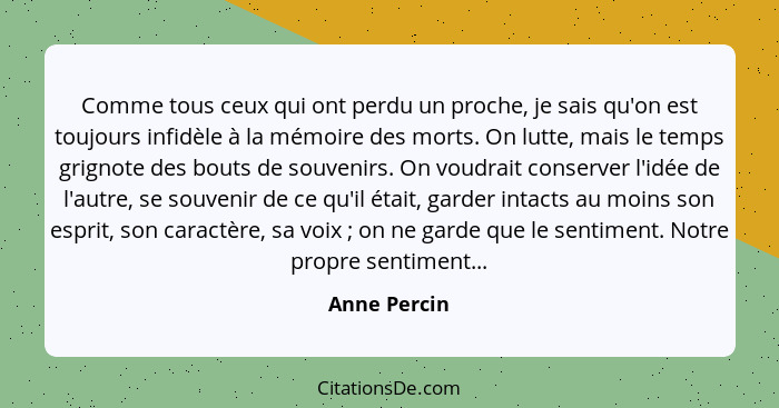 Comme tous ceux qui ont perdu un proche, je sais qu'on est toujours infidèle à la mémoire des morts. On lutte, mais le temps grignote de... - Anne Percin