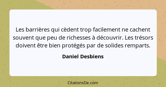 Les barrières qui cèdent trop facilement ne cachent souvent que peu de richesses à découvrir. Les trésors doivent être bien protégés... - Daniel Desbiens