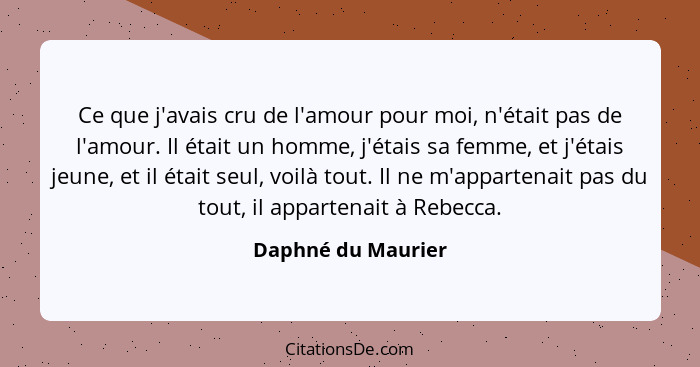 Ce que j'avais cru de l'amour pour moi, n'était pas de l'amour. Il était un homme, j'étais sa femme, et j'étais jeune, et il était... - Daphné du Maurier