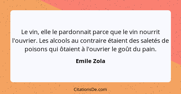 Le vin, elle le pardonnait parce que le vin nourrit l'ouvrier. Les alcools au contraire étaient des saletés de poisons qui ôtaient à l'ou... - Emile Zola