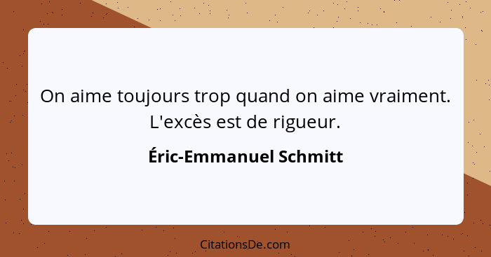 On aime toujours trop quand on aime vraiment. L'excès est de rigueur.... - Éric-Emmanuel Schmitt