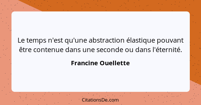 Le temps n'est qu'une abstraction élastique pouvant être contenue dans une seconde ou dans l'éternité.... - Francine Ouellette