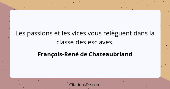 Les passions et les vices vous relèguent dans la classe des esclaves.... - François-René de Chateaubriand