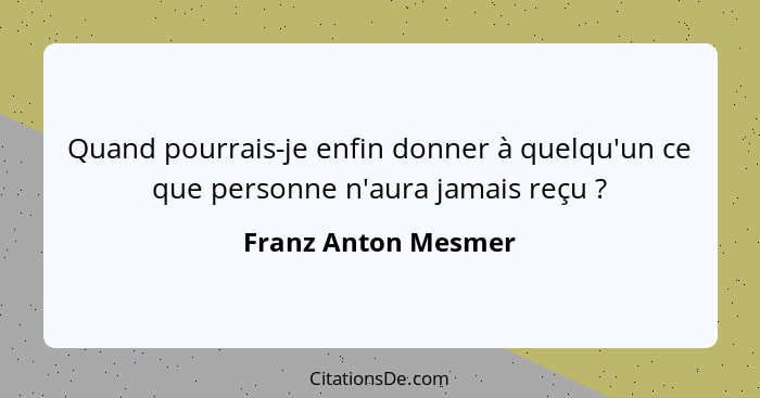 Quand pourrais-je enfin donner à quelqu'un ce que personne n'aura jamais reçu ?... - Franz Anton Mesmer