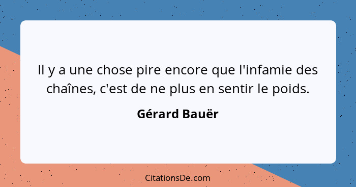 Il y a une chose pire encore que l'infamie des chaînes, c'est de ne plus en sentir le poids.... - Gérard Bauër