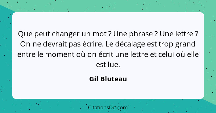 Que peut changer un mot ? Une phrase ? Une lettre ? On ne devrait pas écrire. Le décalage est trop grand entre le moment... - Gil Bluteau