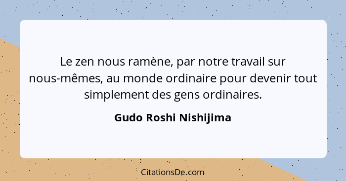 Le zen nous ramène, par notre travail sur nous-mêmes, au monde ordinaire pour devenir tout simplement des gens ordinaires.... - Gudo Roshi Nishijima