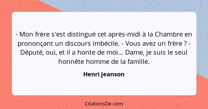 - Mon frère s'est distingué cet après-midi à la Chambre en prononçant un discours imbécile. - Vous avez un frère ? - Député, oui,... - Henri Jeanson