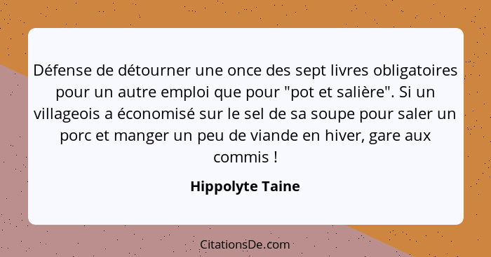 Défense de détourner une once des sept livres obligatoires pour un autre emploi que pour "pot et salière". Si un villageois a économ... - Hippolyte Taine