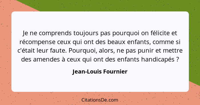 Je ne comprends toujours pas pourquoi on félicite et récompense ceux qui ont des beaux enfants, comme si c'était leur faute. Pou... - Jean-Louis Fournier