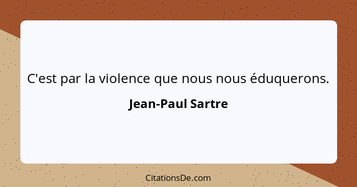 C'est par la violence que nous nous éduquerons.... - Jean-Paul Sartre