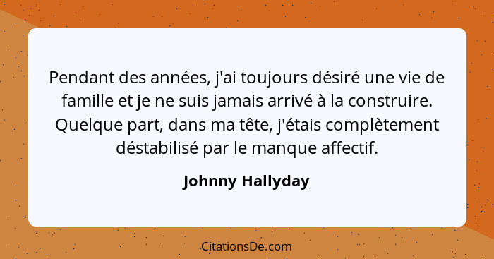 Pendant des années, j'ai toujours désiré une vie de famille et je ne suis jamais arrivé à la construire. Quelque part, dans ma tête,... - Johnny Hallyday