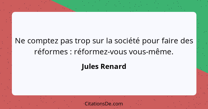 Ne comptez pas trop sur la société pour faire des réformes : réformez-vous vous-même.... - Jules Renard