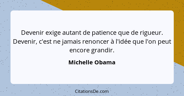 Devenir exige autant de patience que de rigueur. Devenir, c'est ne jamais renoncer à l'idée que l'on peut encore grandir.... - Michelle Obama