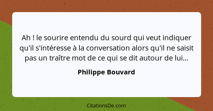 Ah ! le sourire entendu du sourd qui veut indiquer qu'il s'intéresse à la conversation alors qu'il ne saisit pas un traître mo... - Philippe Bouvard