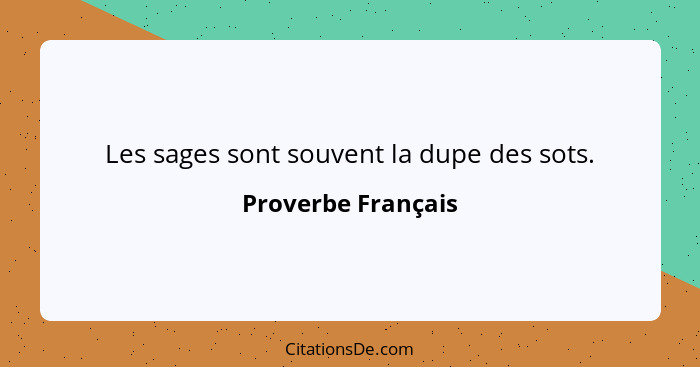 Les sages sont souvent la dupe des sots.... - Proverbe Français